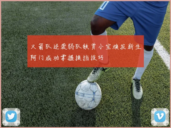 火箭队逆袭弱队铁贾小宝焕发新生阿门成功掌握换挡技巧