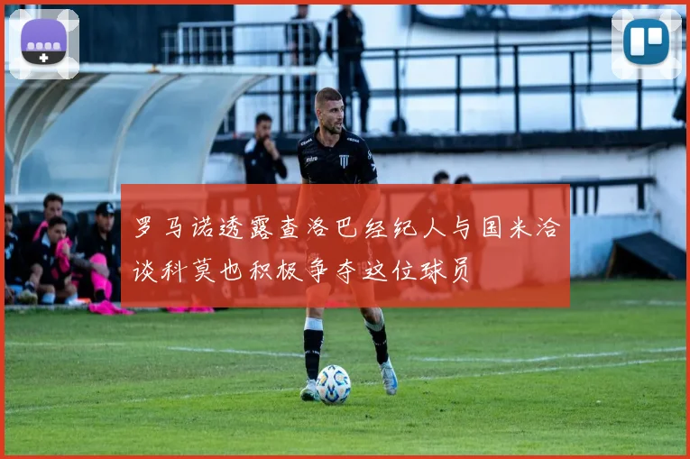 罗马诺透露查洛巴经纪人与国米洽谈科莫也积极争夺这位球员
