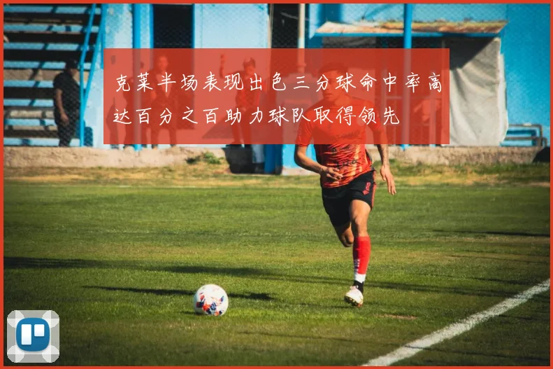 克莱半场表现出色三分球命中率高达百分之百助力球队取得领先