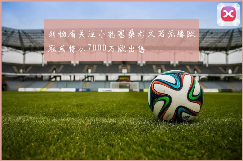 利物浦关注小孔塞桑尤文若无缘欧冠或将以7000万欧出售