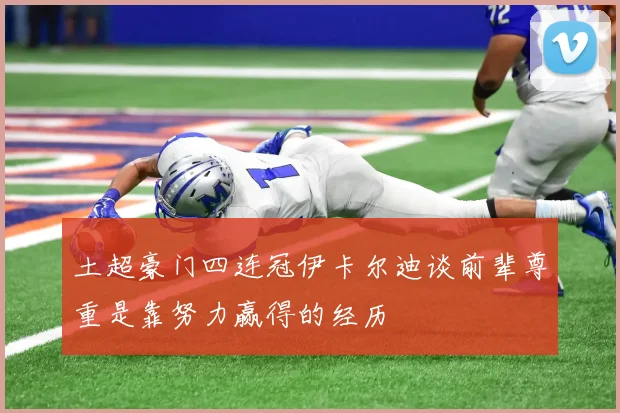 土超豪门四连冠伊卡尔迪谈前辈尊重是靠努力赢得的经历