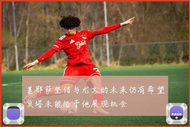 基耶萨坚信与尤文的未来仍有希望莫塔未能给予他展现机会