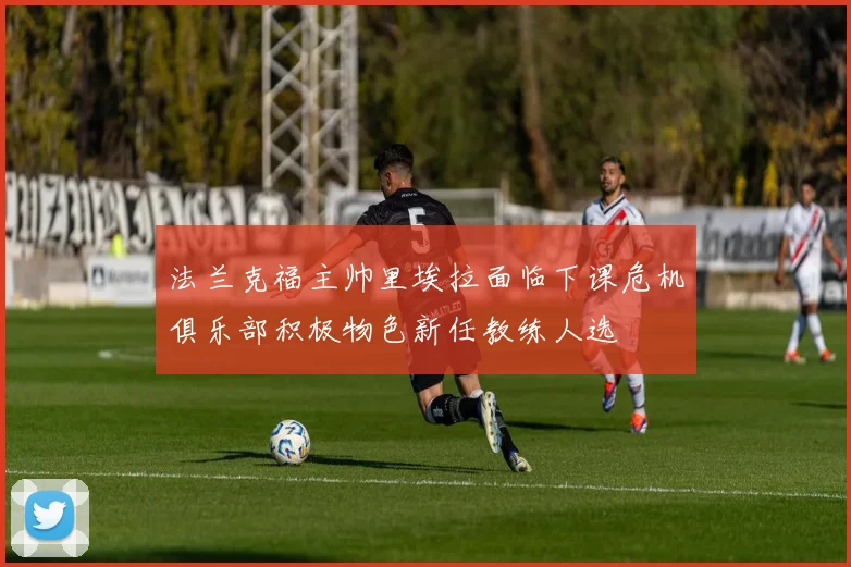 法兰克福主帅里埃拉面临下课危机俱乐部积极物色新任教练人选