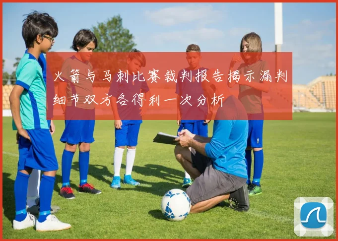 火箭与马刺比赛裁判报告揭示漏判细节双方各得利一次分析