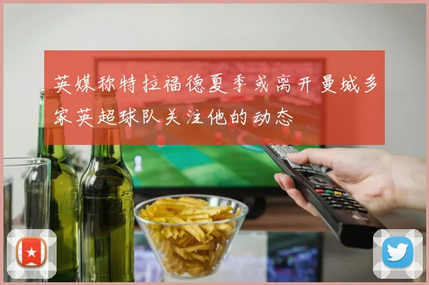 英媒称特拉福德夏季或离开曼城多家英超球队关注他的动态