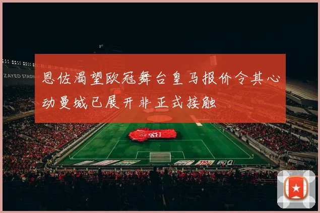 恩佐渴望欧冠舞台皇马报价令其心动曼城已展开非正式接触