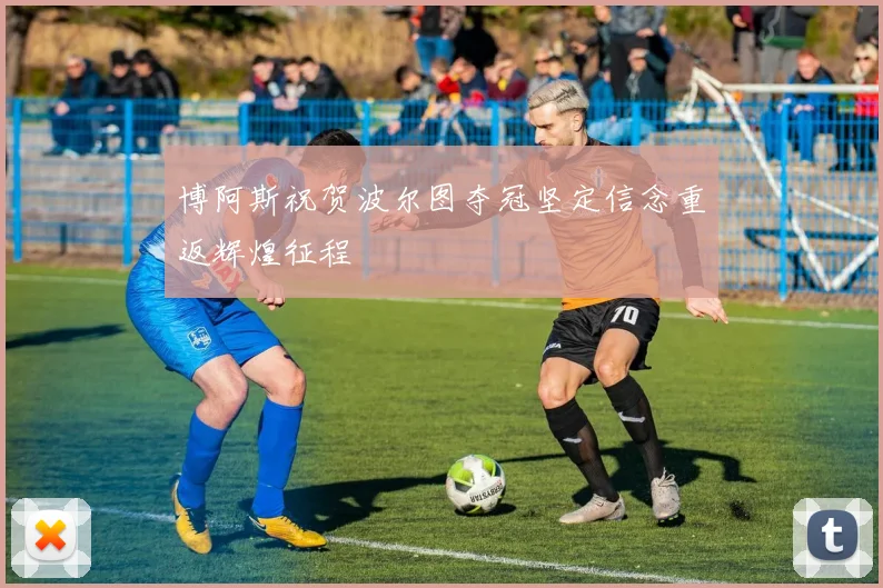 博阿斯祝贺波尔图夺冠坚定信念重返辉煌征程
