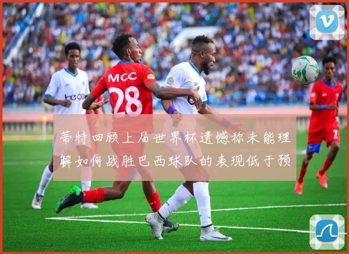 蒂特回顾上届世界杯遗憾称未能理解如何战胜巴西球队的表现低于预期