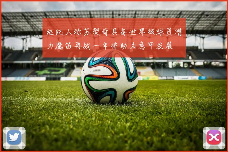 经纪人称苏契奇具备世界级球员潜力魔笛再战一年将助力意甲发展
