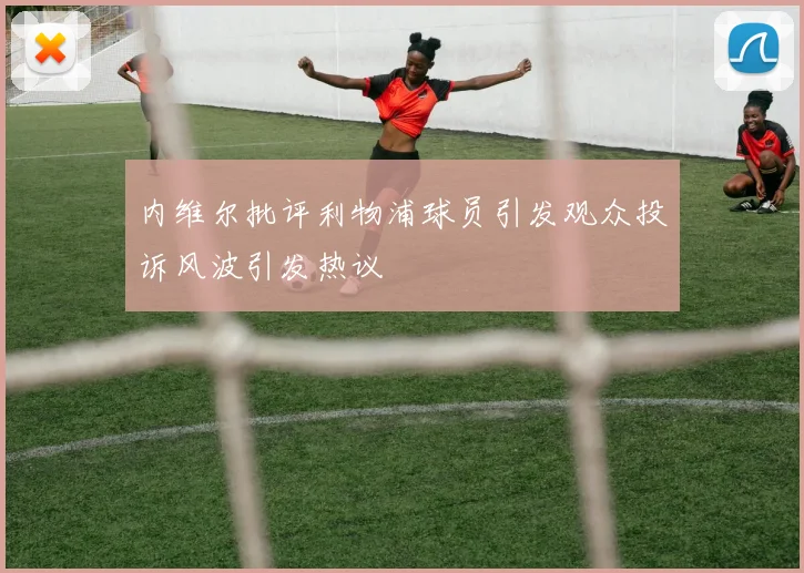 内维尔批评利物浦球员引发观众投诉风波引发热议