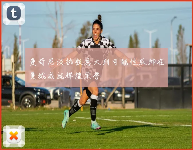曼奇尼谈执教意大利可能性瓜帅在曼城成就辉煌荣誉