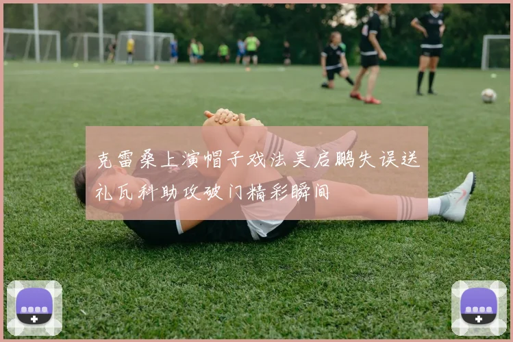 克雷桑上演帽子戏法吴启鹏失误送礼瓦科助攻破门精彩瞬间