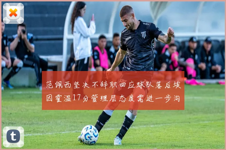 范佩西坚决不辞职回应球队落后埃因霍温17分管理层态度需进一步沟通