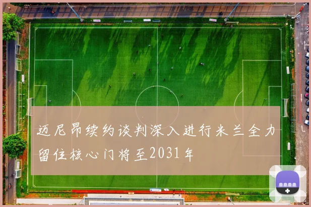 迈尼昂续约谈判深入进行米兰全力留住核心门将至2031年