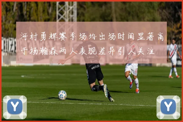 河村勇辉赛季场均出场时间显著高于杨瀚森两人表现差异引人关注