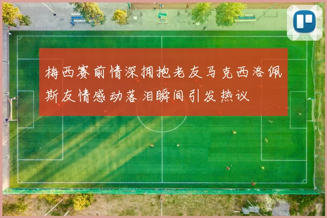 梅西赛前情深拥抱老友马克西洛佩斯友情感动落泪瞬间引发热议