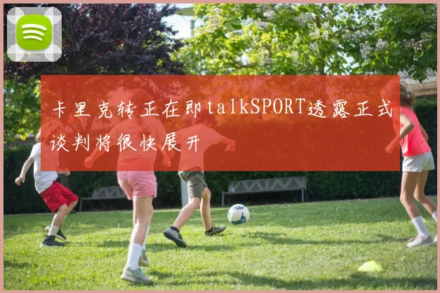 卡里克转正在即talkSPORT透露正式谈判将很快展开
