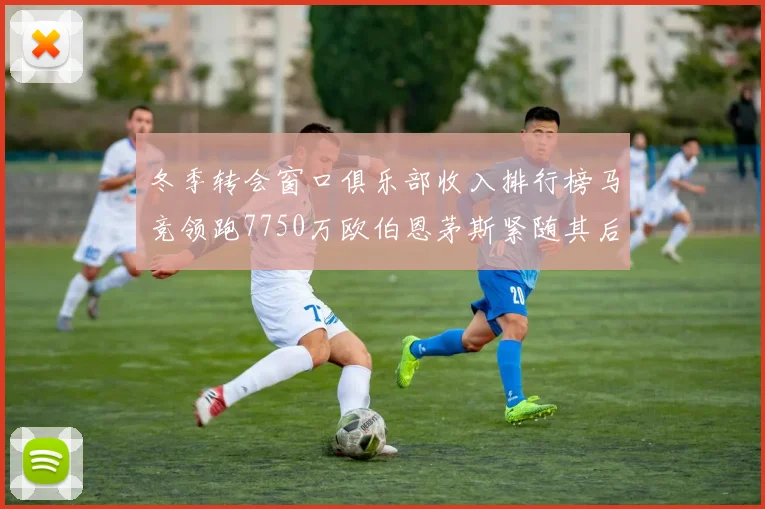 冬季转会窗口俱乐部收入排行榜马竞领跑7750万欧伯恩茅斯紧随其后7200万欧