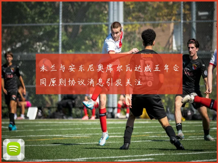 米兰与安东尼奥席尔瓦达成五年合同原则协议消息引发关注