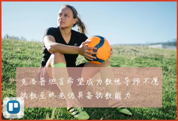 克洛普坦言希望成为教练导师不愿执教至终老仍具备执教能力