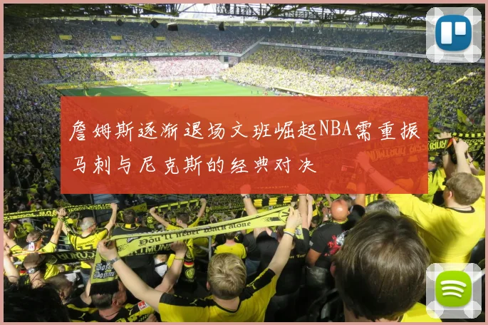 詹姆斯逐渐退场文班崛起NBA需重振马刺与尼克斯的经典对决