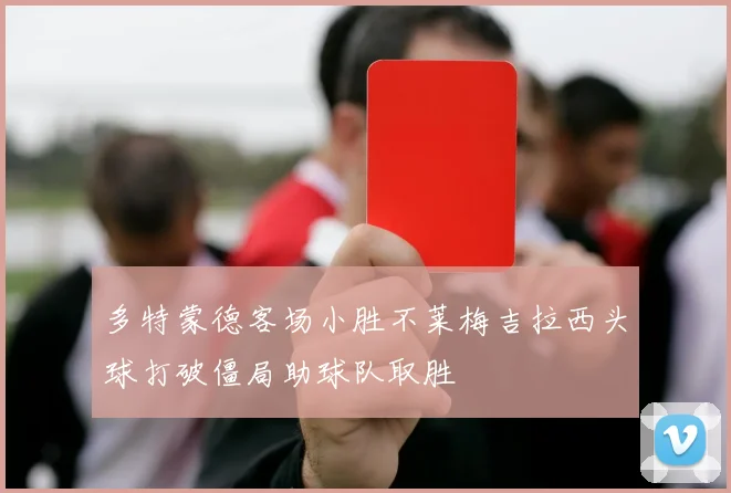 多特蒙德客场小胜不莱梅吉拉西头球打破僵局助球队取胜