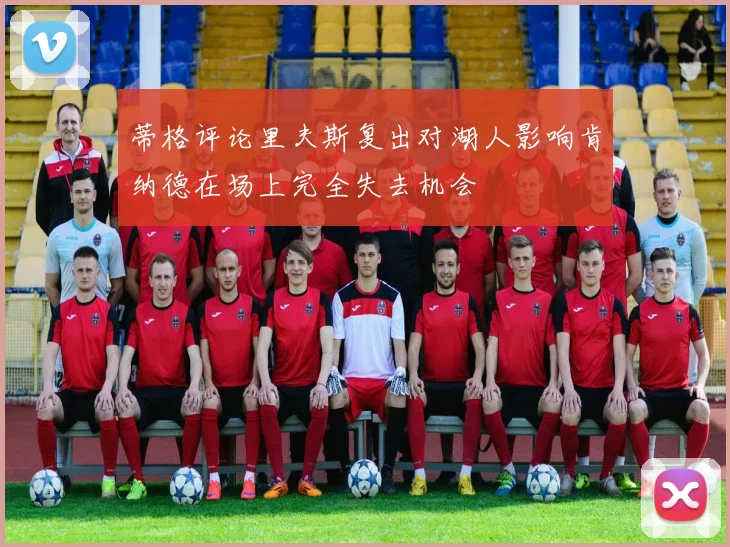 蒂格评论里夫斯复出对湖人影响肯纳德在场上完全失去机会