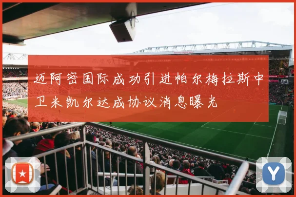 迈阿密国际成功引进帕尔梅拉斯中卫米凯尔达成协议消息曝光