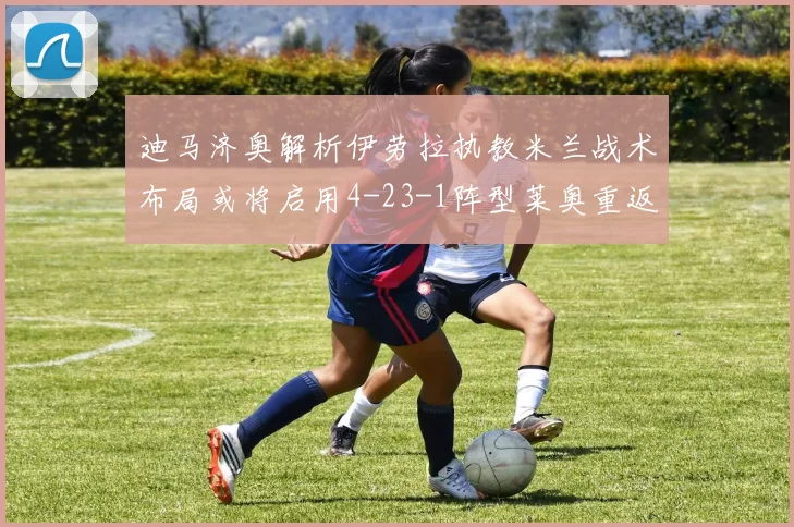 迪马济奥解析伊劳拉执教米兰战术布局或将启用4-23-1阵型莱奥重返左边锋位置