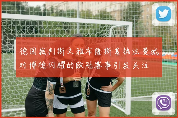 德国裁判斯文雅布隆斯基执法曼城对博德闪耀的欧冠赛事引发关注
