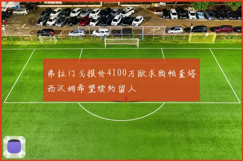 弗拉门戈报价4100万欧求购帕奎塔西汉姆希望续约留人