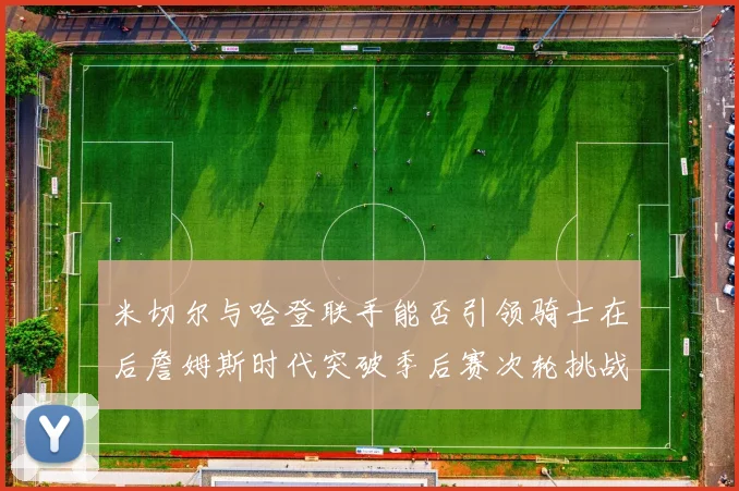 米切尔与哈登联手能否引领骑士在后詹姆斯时代突破季后赛次轮挑战